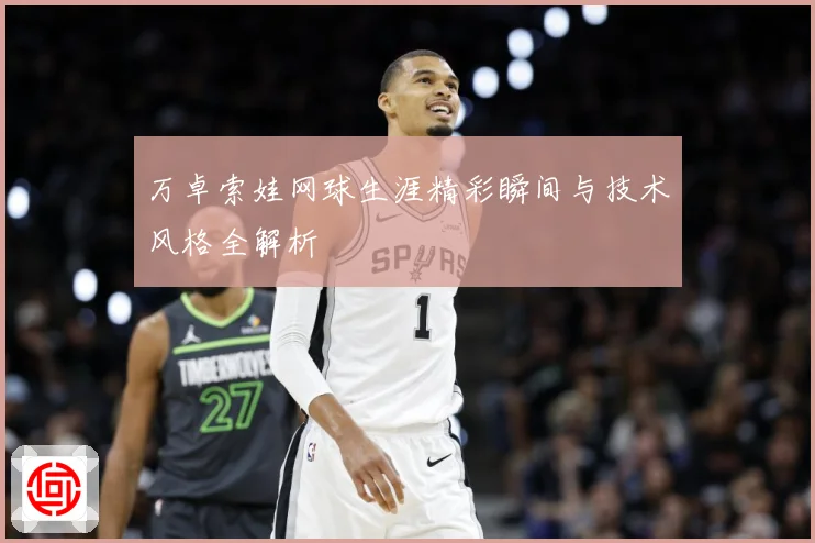 万卓索娃网球生涯精彩瞬间与技术风格全解析
