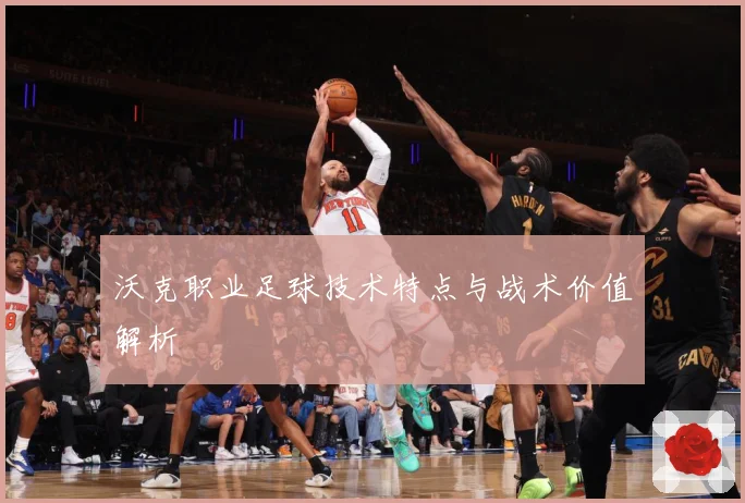 沃克职业足球技术特点与战术价值解析