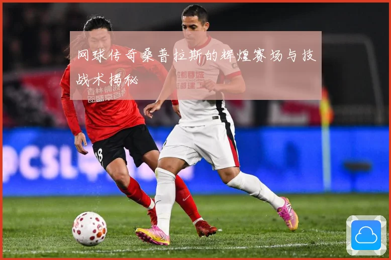 网球传奇桑普拉斯的辉煌赛场与技战术揭秘