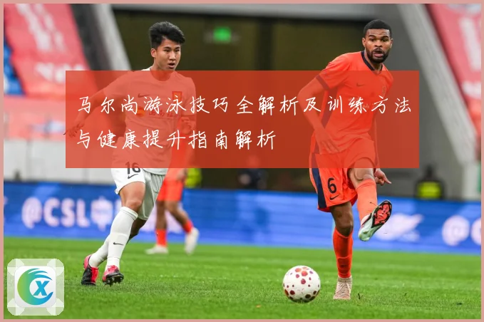马尔尚游泳技巧全解析及训练方法与健康提升指南解析
