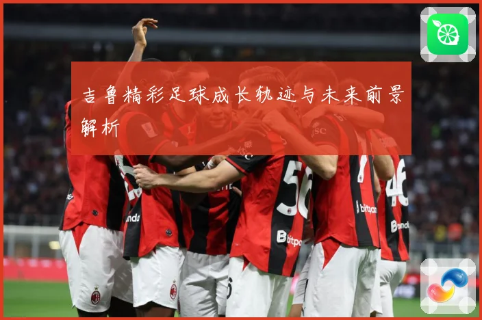 吉鲁精彩足球成长轨迹与未来前景解析