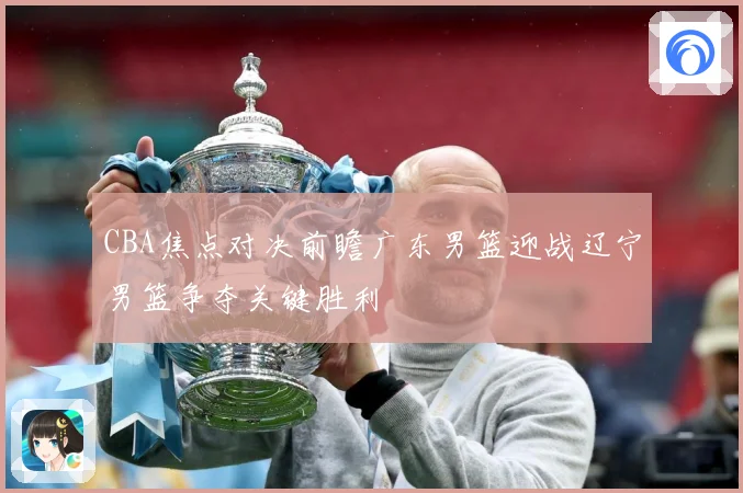 CBA焦点对决前瞻广东男篮迎战辽宁男篮争夺关键胜利
