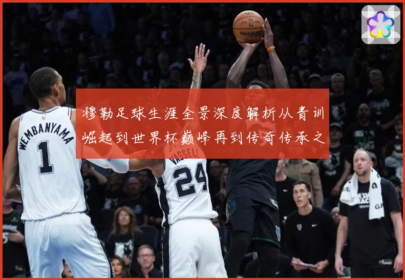 穆勒足球生涯全景深度解析从青训崛起到世界杯巅峰再到传奇传承之路