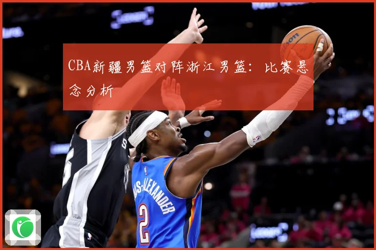 CBA新疆男篮对阵浙江男篮：比赛悬念分析