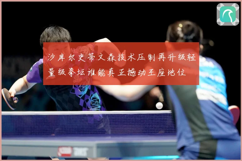 沙库尔史蒂文森技术压制再升级轻量级拳坛谁能真正撼动王座地位