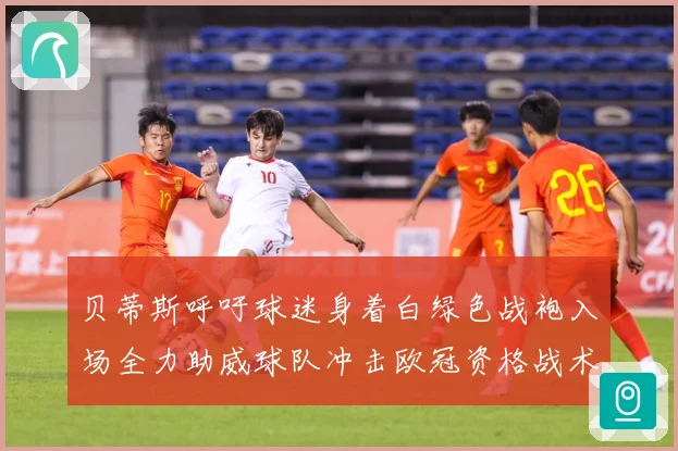 贝蒂斯呼吁球迷身着白绿色战袍入场全力助威球队冲击欧冠资格战术观察