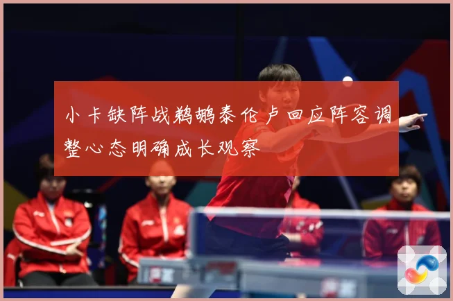 小卡缺阵战鹈鹕泰伦卢回应阵容调整心态明确成长观察