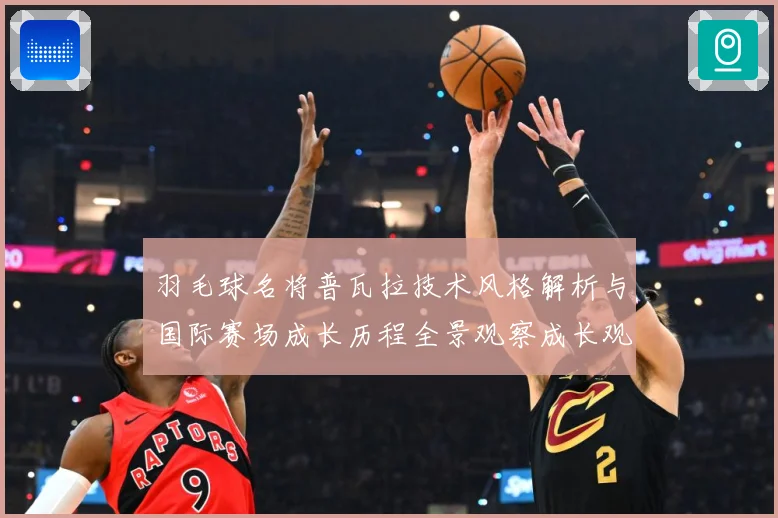 羽毛球名将普瓦拉技术风格解析与国际赛场成长历程全景观察成长观察