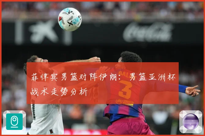 菲律宾男篮对阵伊朗：男篮亚洲杯战术走势分析