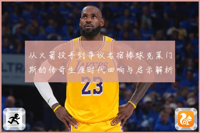 从火箭投手到争议名宿棒球克莱门斯的传奇生涯时代回响与启示解析