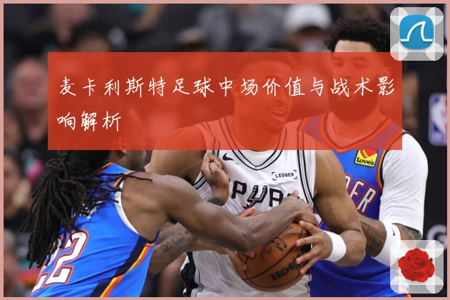 麦卡利斯特足球中场价值与战术影响解析