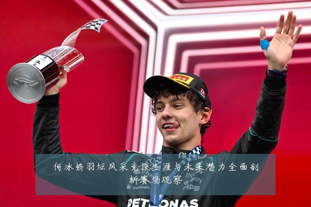 何冰娇羽坛风采竞技生涯与未来潜力全面剖析赛场观察