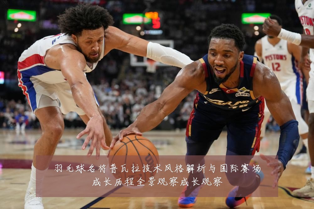 羽毛球名将普瓦拉技术风格解析与国际赛场成长历程全景观察成长观察
