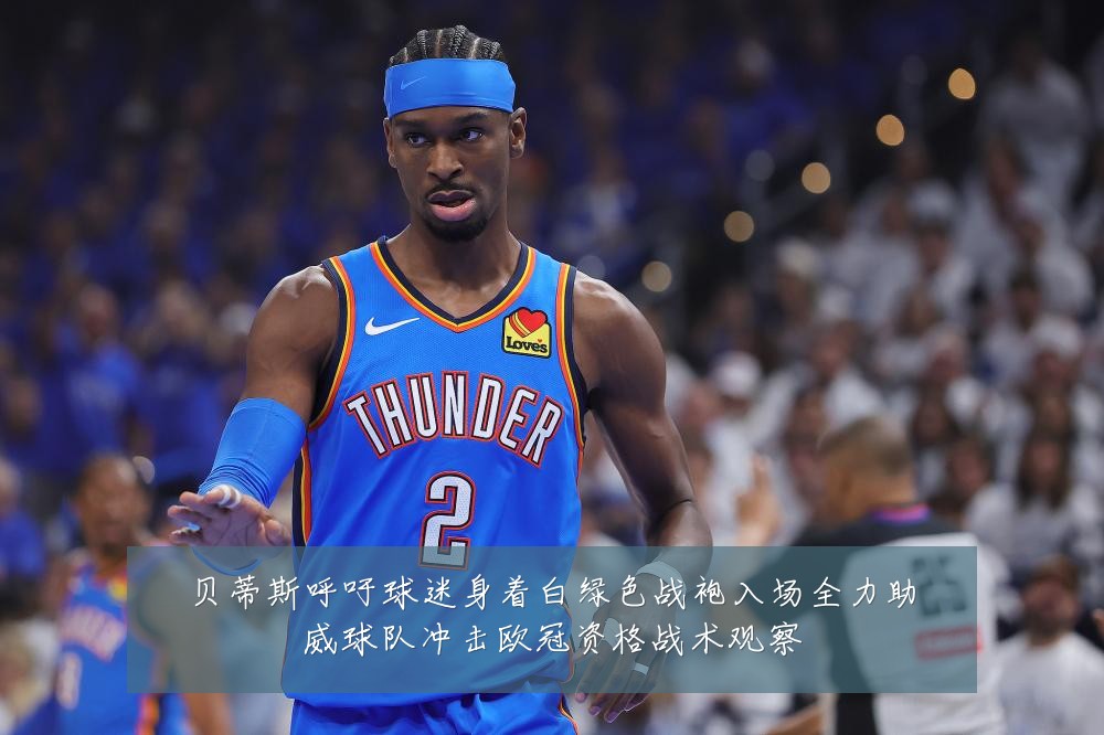 贝蒂斯呼吁球迷身着白绿色战袍入场全力助威球队冲击欧冠资格战术观察